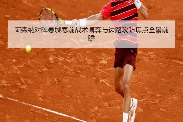 阿森纳对阵曼城赛前战术博弈与边路攻防焦点全景前瞻