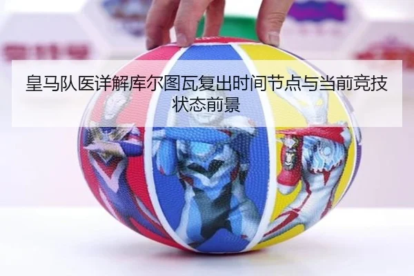 皇马队医详解库尔图瓦复出时间节点与当前竞技状态前景