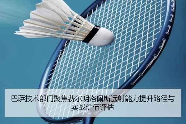巴萨技术部门聚焦费尔明洛佩斯远射能力提升路径与实战价值评估