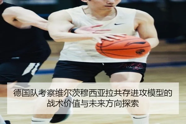 德国队考察维尔茨穆西亚拉共存进攻模型的战术价值与未来方向探索