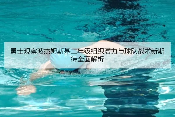 勇士观察波杰姆斯基二年级组织潜力与球队战术新期待全面解析