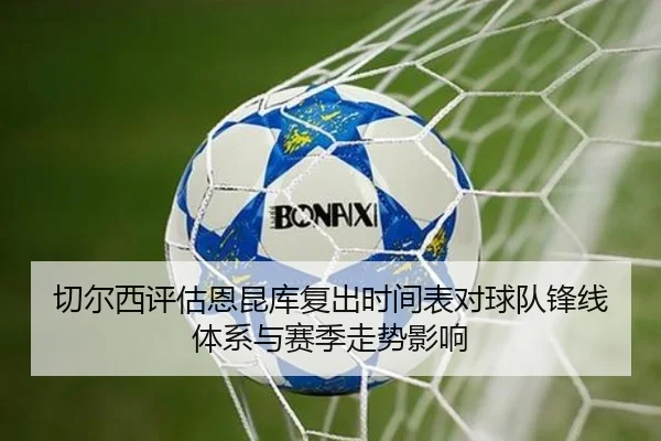 切尔西评估恩昆库复出时间表对球队锋线体系与赛季走势影响