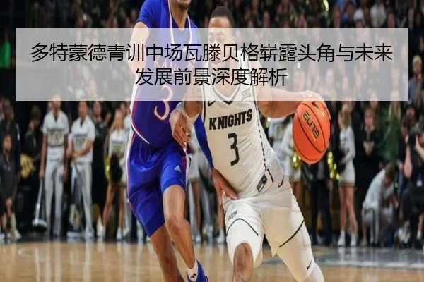 多特蒙德青训中场瓦滕贝格崭露头角与未来发展前景深度解析