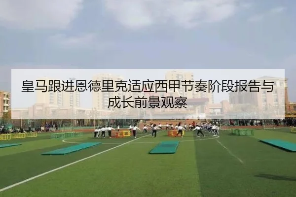 皇马跟进恩德里克适应西甲节奏阶段报告与成长前景观察