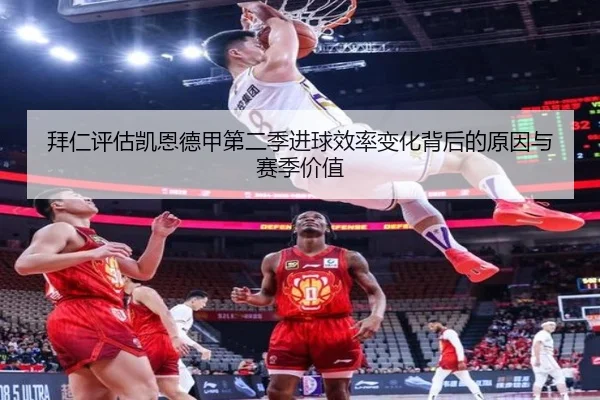 拜仁评估凯恩德甲第二季进球效率变化背后的原因与赛季价值