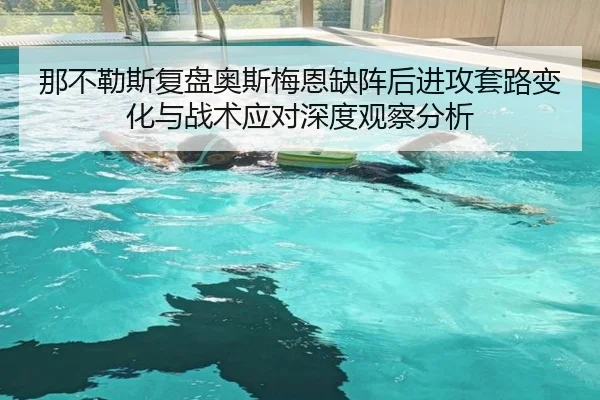 那不勒斯复盘奥斯梅恩缺阵后进攻套路变化与战术应对深度观察分析