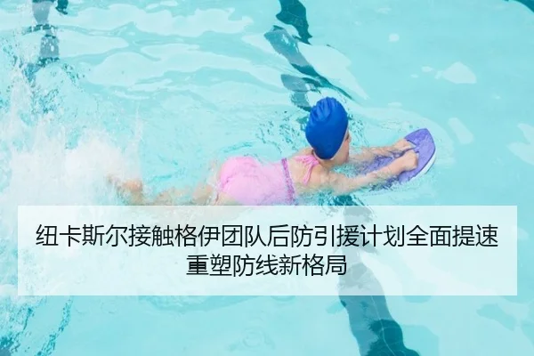 纽卡斯尔接触格伊团队后防引援计划全面提速重塑防线新格局