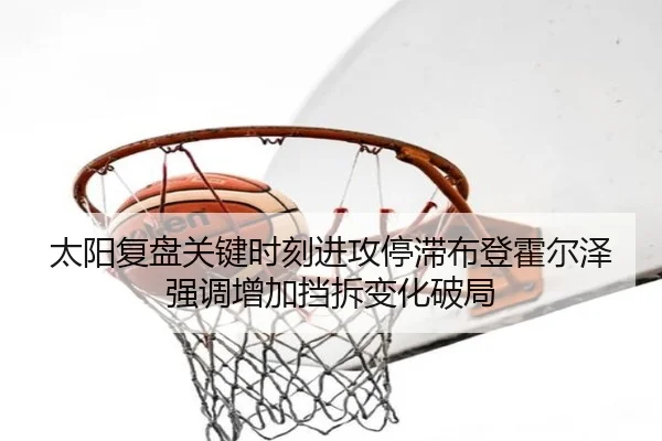 太阳复盘关键时刻进攻停滞布登霍尔泽强调增加挡拆变化破局