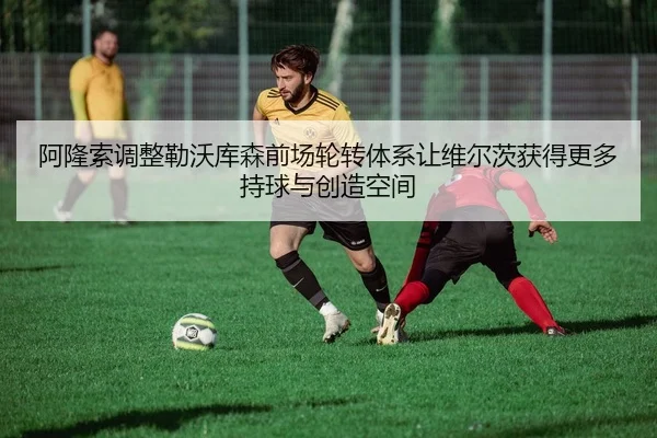 阿隆索调整勒沃库森前场轮转体系让维尔茨获得更多持球与创造空间