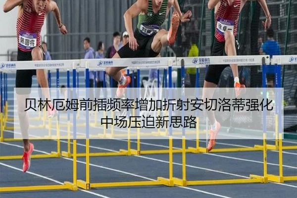贝林厄姆前插频率增加折射安切洛蒂强化中场压迫新思路